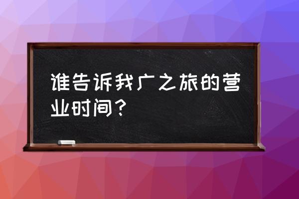 广州以太广场有广之旅吗 谁告诉我广之旅的营业时间？