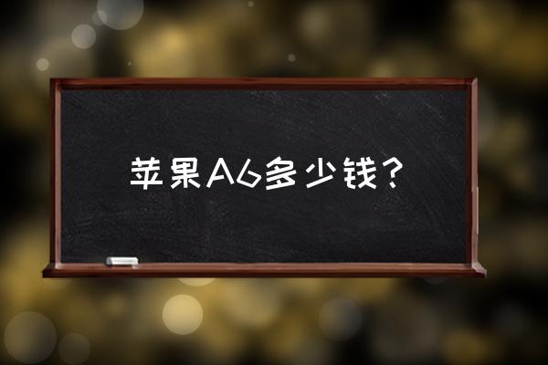 苹果a6手机多少钱一个 苹果A6多少钱？