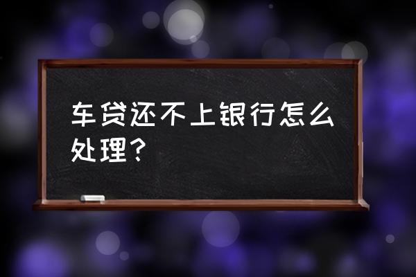 车贷逾期怎么联系银行 车贷还不上银行怎么处理？