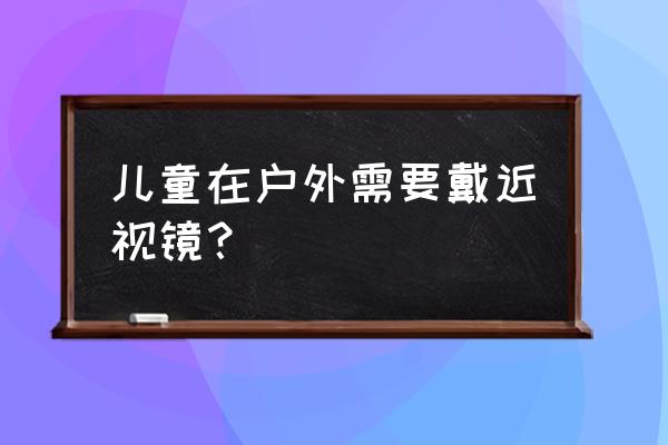 小孩近视户外也要戴眼镜吗 儿童在户外需要戴近视镜？