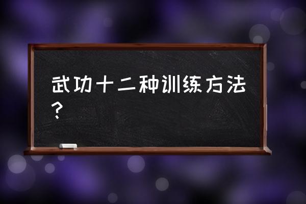 武术教学方法有哪些举例说明 武功十二种训练方法？