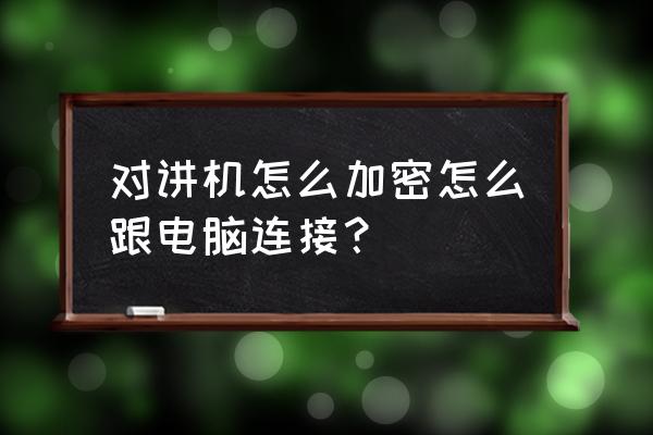 对讲机如何与电脑连接 对讲机怎么加密怎么跟电脑连接？