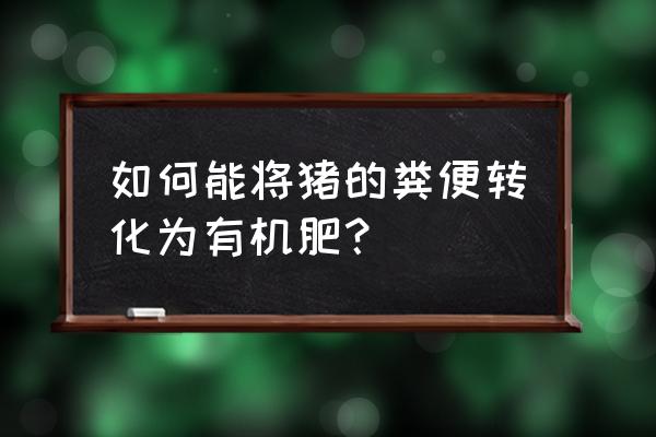 广东鱼塘猪屎可做有机肥吗 如何能将猪的粪便转化为有机肥？