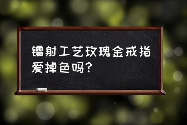 钻戒玫瑰金是什么金 镭射工艺玫瑰金戒指爱掉色吗？