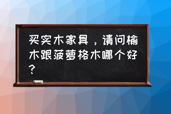 鸡翅木菠萝格哪个 买实木家具，请问榆木跟菠萝格木哪个好？