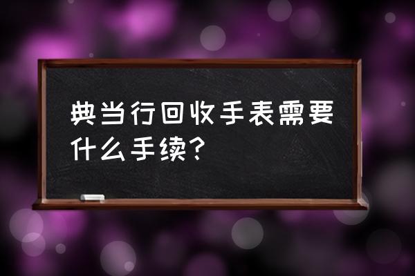 上海杨浦典当百达翡丽名表需要吗 典当行回收手表需要什么手续？