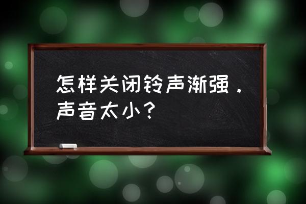 三星手机来电铃声渐强怎么调 怎样关闭铃声渐强。声音太小？