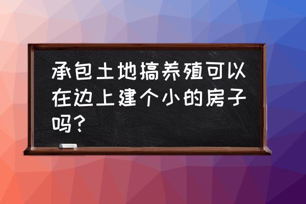 承包耕地做养殖场可以盖房子吗 承包土地搞养殖可以在边上建个小的房子吗？