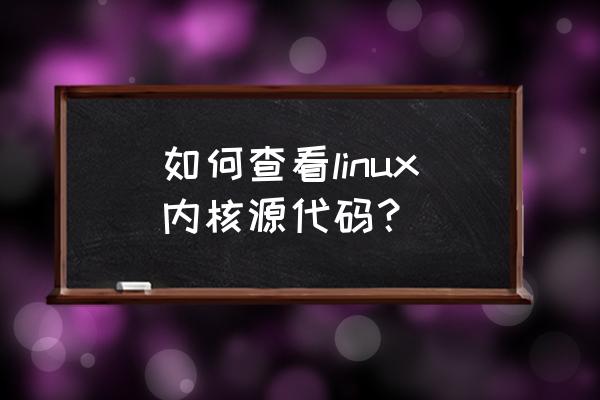 如何查找linux内核头文件 如何查看linux内核源代码？