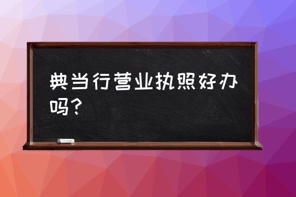 典当行营业执照多少钱 典当行营业执照好办吗？