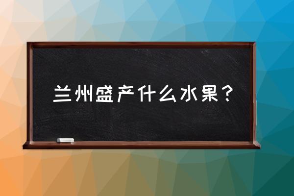 兰州地区都能种什么果树 兰州盛产什么水果？