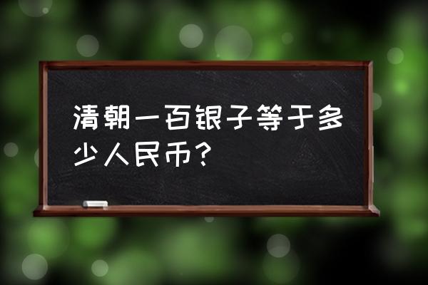 清朝的白银等于多少人民币 清朝一百银子等于多少人民币？