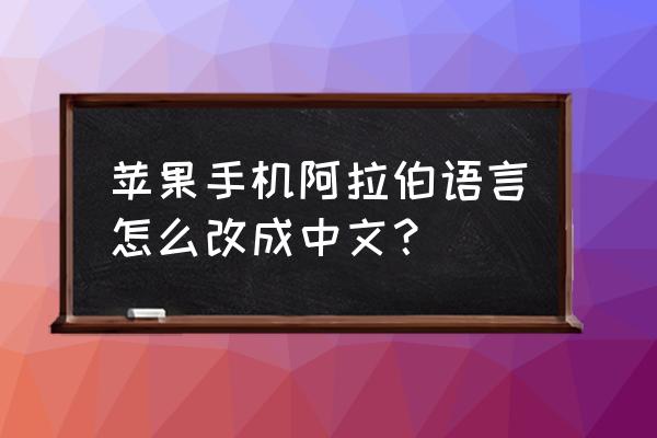 请问苹果手机怎么设置中文 苹果手机阿拉伯语言怎么改成中文？