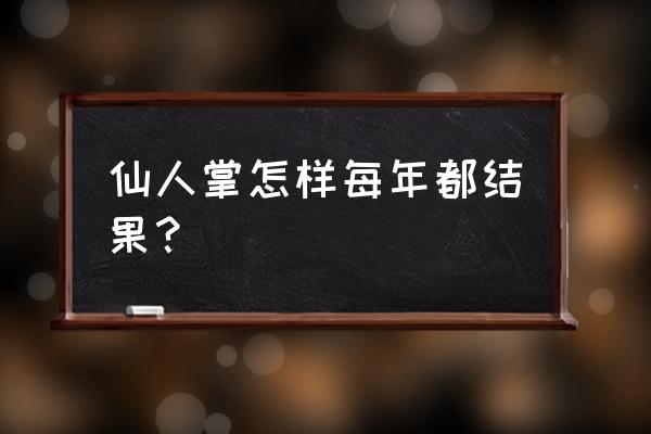 仙人掌都会长果实吗 仙人掌怎样每年都结果？