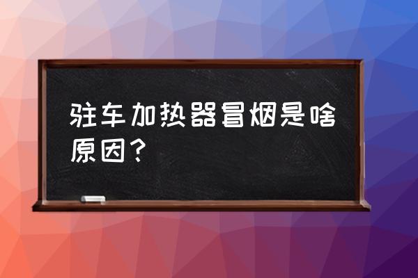 房车水暖主机冒烟怎么回事 驻车加热器冒烟是啥原因？