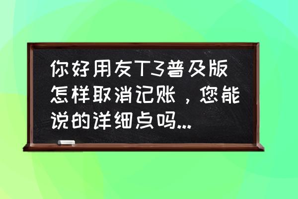 用友怎么全部取消记账 你好用友T3普及版怎样取消记账，您能说的详细点吗?很急，谢谢？