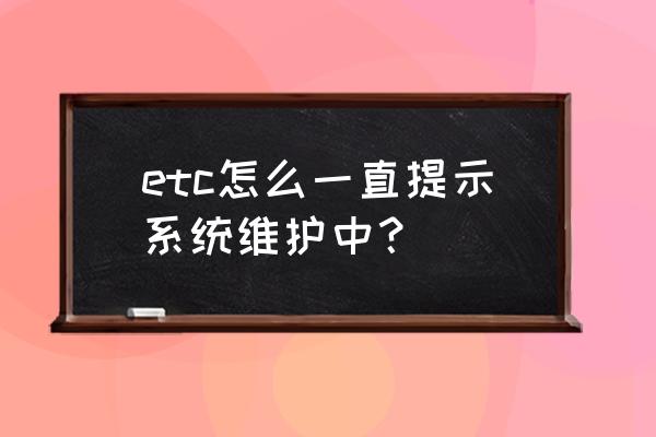 捷易通系统维护什么时候恢复 etc怎么一直提示系统维护中？