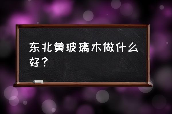 黄柏木板材价格多少 东北黄玻璃木做什么好？