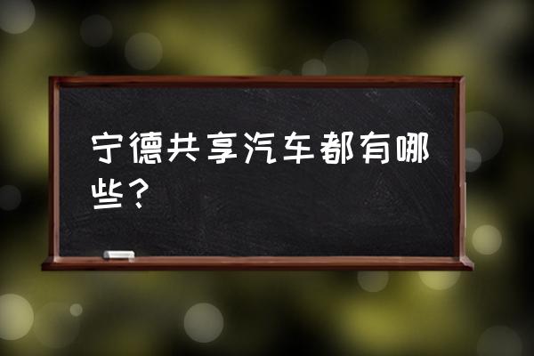 宁德共享汽车有哪些 宁德共享汽车都有哪些？