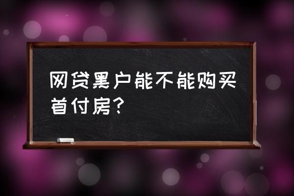 网贷黑户能按揭房吗 网贷黑户能不能购买首付房？