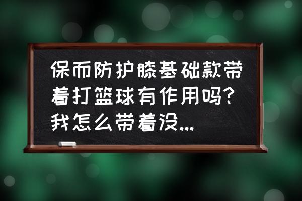 半月板损伤带什么护膝跑步 保而防护膝基础款带着打篮球有作用吗?我怎么带着没啥效果还是受伤，看来只能换一个，迈克达威，LP求推荐？