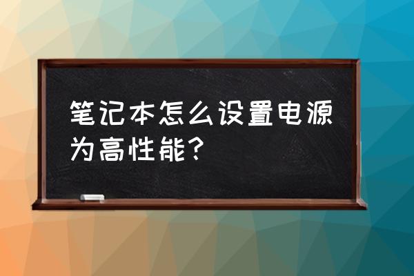 笔记本怎么电源选择高性能 笔记本怎么设置电源为高性能？