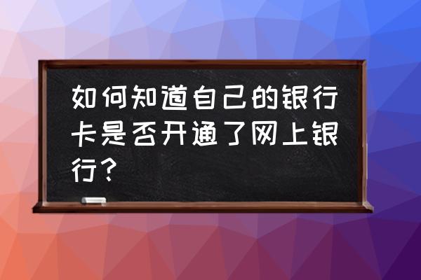 怎样知道自己的银行卡开没开网银 如何知道自己的银行卡是否开通了网上银行？