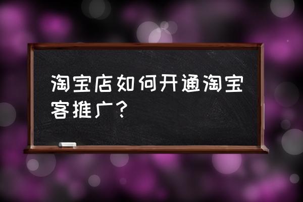 淘客申请渠道权限怎么才能通过 淘宝店如何开通淘宝客推广？