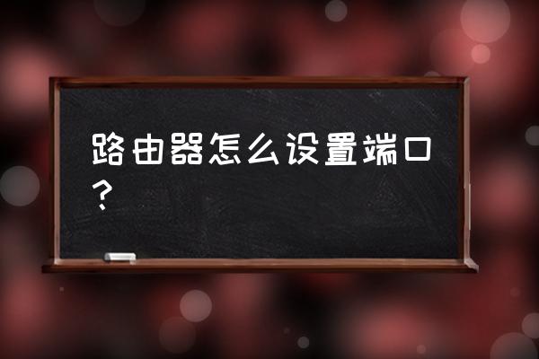 路由器换了极通端口怎么设置 路由器怎么设置端口？