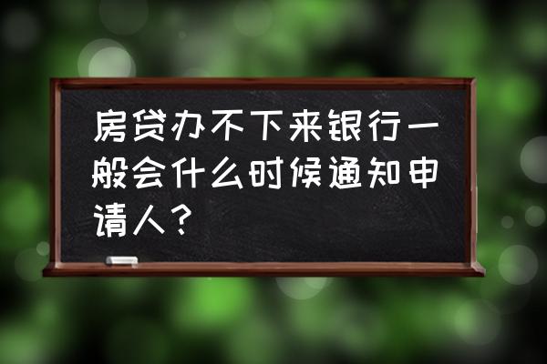 房贷如果批不下来会通知吗 房贷办不下来银行一般会什么时候通知申请人？