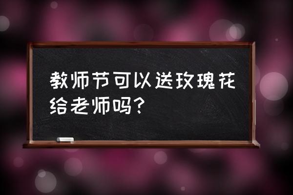 蓝玫瑰可以送老师吗 教师节可以送玫瑰花给老师吗？