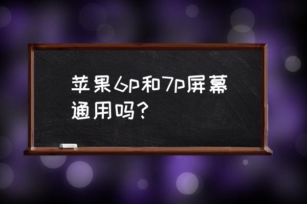 苹果7p安在6p手机上可以吗 苹果6p和7p屏幕通用吗？