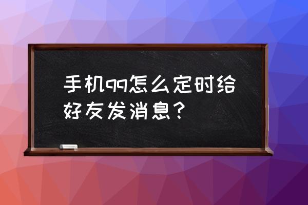 qq如何定时给好友发消息 手机qq怎么定时给好友发消息？