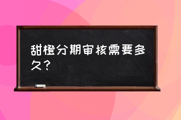 甜橙借钱打联系人吗 甜橙分期审核需要多久？