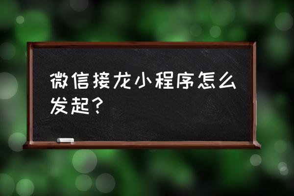 微信群接龙小程序怎么做 微信接龙小程序怎么发起？