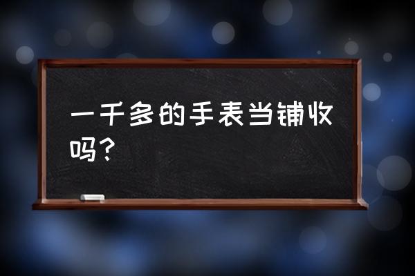 典当行回收名牌手表吗 一千多的手表当铺收吗？