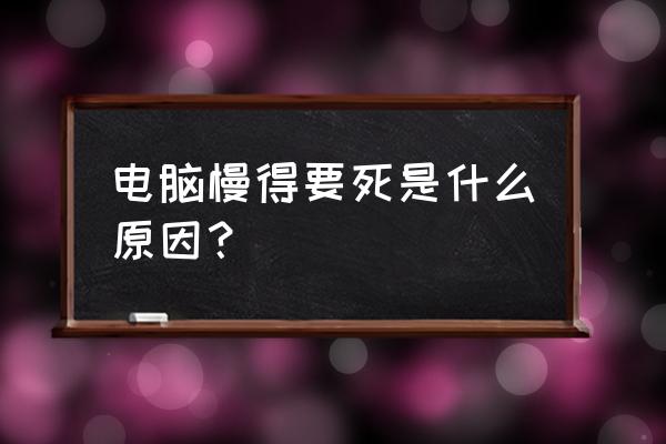 为什么我家电脑好卡 电脑慢得要死是什么原因？