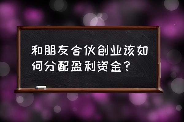 创业做项目融资如何给对方收益 和朋友合伙创业该如何分配盈利资金？