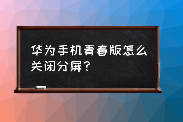 华为九g青春版手机怎么分屏 华为手机青春版怎么关闭分屏？