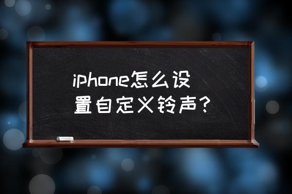 苹果手机怎么设自定义铃声 iphone怎么设置自定义铃声？