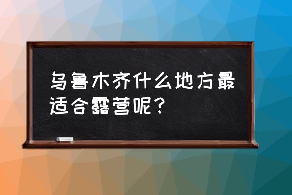 乌鲁木齐哪里可以租帐篷 乌鲁木齐什么地方最适合露营呢？