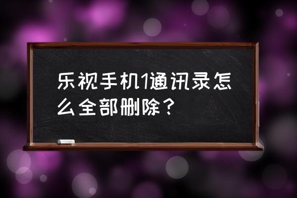 乐视云服务如何删除联系人 乐视手机1通讯录怎么全部删除？