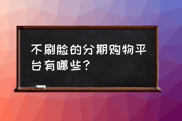 不用人脸认证的贷款吗 不刷脸的分期购物平台有哪些？