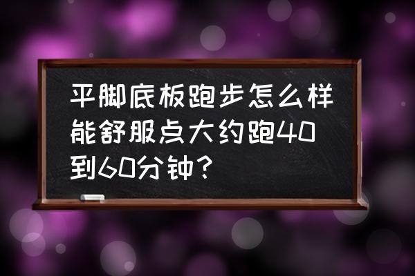 平板脚天生跑步快吗 平脚底板跑步怎么样能舒服点大约跑40到60分钟？