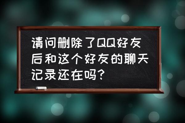 qq把好友删了聊天记录还有吗 请问删除了QQ好友后和这个好友的聊天记录还在吗？