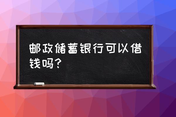 闵行区有没有邮政银行贷款 邮政储蓄银行可以借钱吗？