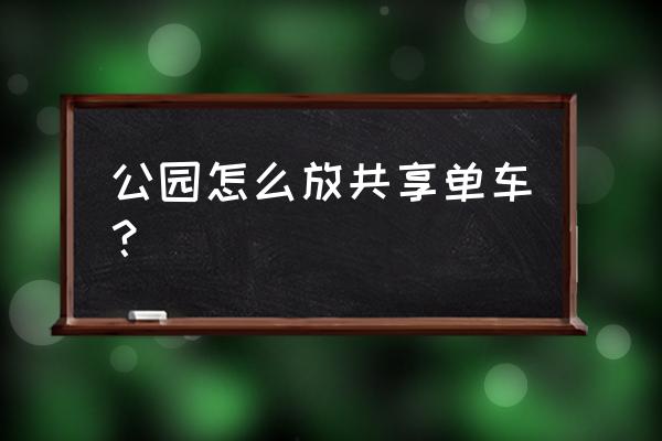 朝阳公园可以骑共享单车吗 公园怎么放共享单车？