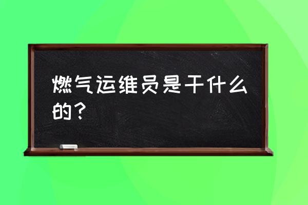 什么叫运维员 燃气运维员是干什么的？