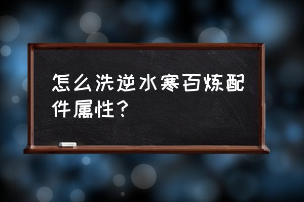 逆水寒百炼护腕留着吗 怎么洗逆水寒百炼配件属性？