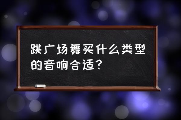 广场舞适合什么样的音箱 跳广场舞买什么类型的音响合适？